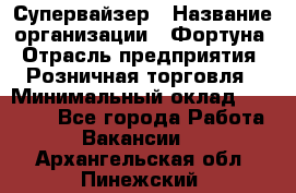 Супервайзер › Название организации ­ Фортуна › Отрасль предприятия ­ Розничная торговля › Минимальный оклад ­ 19 000 - Все города Работа » Вакансии   . Архангельская обл.,Пинежский 